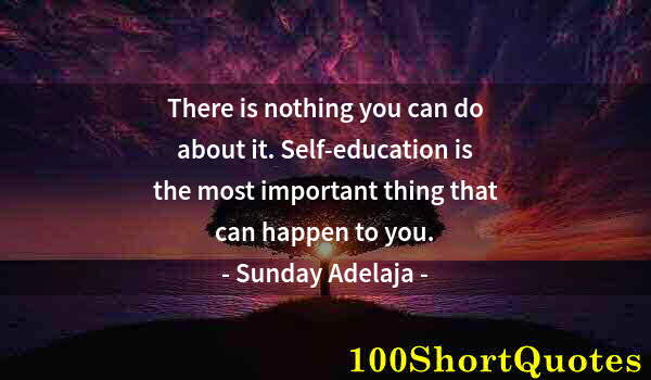 Quote by Albert Einstein: There is nothing you can do about it. Self-education is the most important thing that can happen to ...
