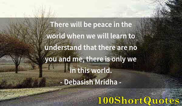Quote by Albert Einstein: There will be peace in the world when we will learn to understand that there are no you and me, ther...