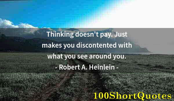 Quote by Albert Einstein: Thinking doesn't pay. Just makes you discontented with what you see around you.
