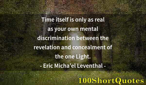 Quote by Albert Einstein: Time itself is only as real as your own mental discrimination between the revelation and concealment...