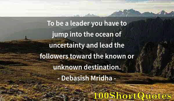 Quote by Albert Einstein: To be a leader you have to jump into the ocean of uncertainty and lead the followers toward the know...