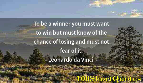 Quote by Albert Einstein: To be a winner you must want to win but must know of the chance of losing and must not fear of it.