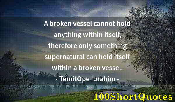 Quote by Albert Einstein: A broken vessel cannot hold anything within itself, therefore only something supernatural can hold i...
