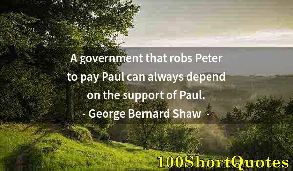 Quote by Albert Einstein: A government that robs Peter to pay Paul can always depend on the support of Paul.