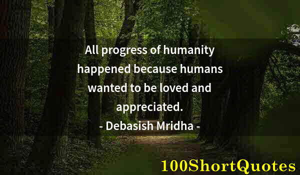 Quote by Albert Einstein: All progress of humanity happened because humans wanted to be loved and appreciated.