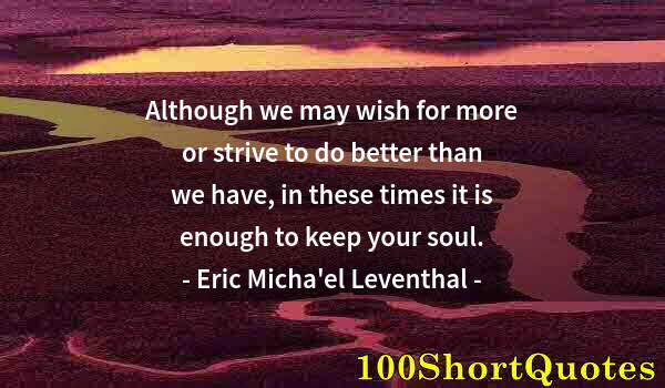 Quote by Albert Einstein: Although we may wish for more or strive to do better than we have, in these times it is enough to ke...