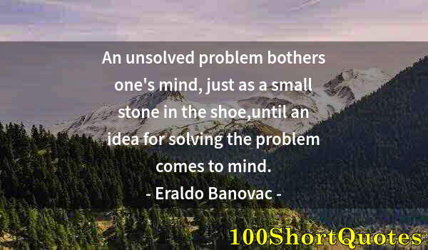 Quote by Albert Einstein: An unsolved problem bothers one's mind, just as a small stone in the shoe,until an idea for solving ...
