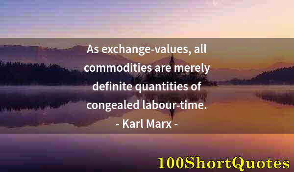 Quote by Albert Einstein: As exchange-values, all commodities are merely definite quantities of congealed labour-time.