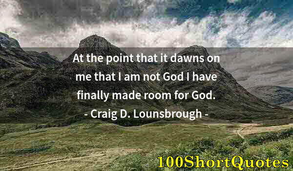 Quote by Albert Einstein: At the point that it dawns on me that I am not God I have finally made room for God.