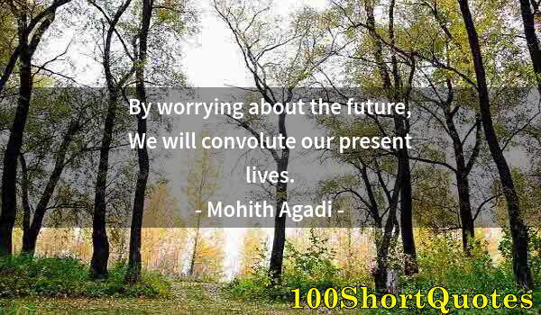 Quote by Albert Einstein: By worrying about the future, We will convolute our present lives.