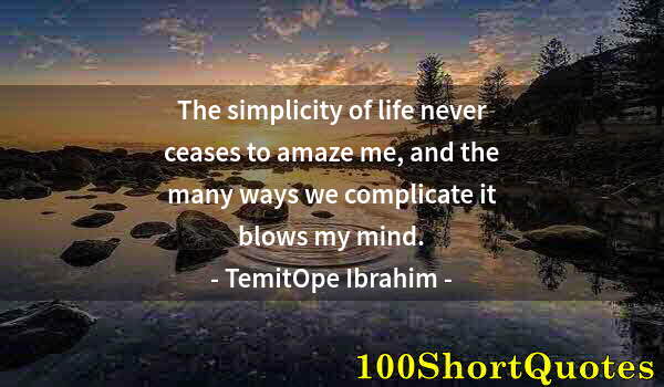 Quote by Albert Einstein: The simplicity of life never ceases to amaze me, and the many ways we complicate it blows my mind.
