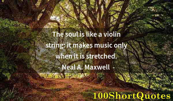 Quote by Albert Einstein: The soul is like a violin string: it makes music only when it is stretched.