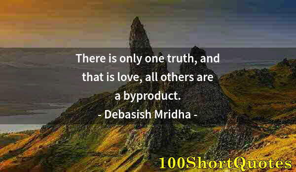 Quote by Albert Einstein: There is only one truth, and that is love, all others are a byproduct.