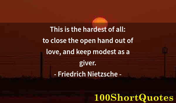Quote by Albert Einstein: This is the hardest of all: to close the open hand out of love, and keep modest as a giver.