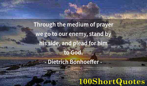 Quote by Albert Einstein: Through the medium of prayer we go to our enemy, stand by his side, and plead for him to God.