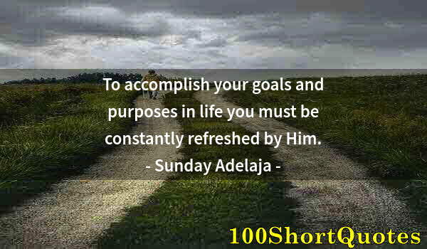 Quote by Albert Einstein: To accomplish your goals and purposes in life you must be constantly refreshed by Him.