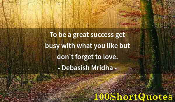 Quote by Albert Einstein: To be a great success get busy with what you like but don't forget to love.