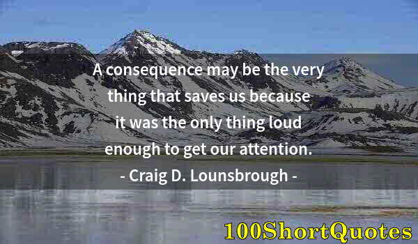 Quote by Albert Einstein: A consequence may be the very thing that saves us because it was the only thing loud enough to get o...