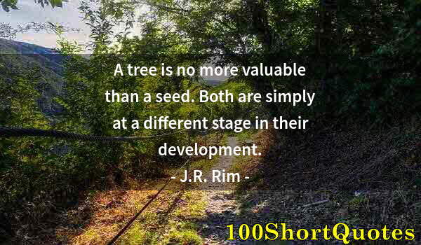 Quote by Albert Einstein: A tree is no more valuable than a seed. Both are simply at a different stage in their development.