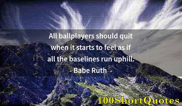 Quote by Albert Einstein: All ballplayers should quit when it starts to feel as if all the baselines run uphill.