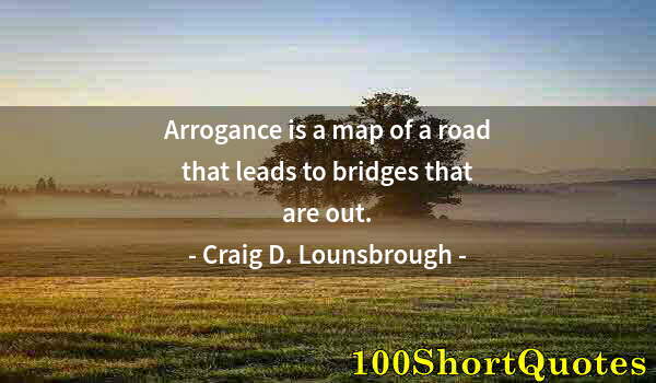 Quote by Albert Einstein: Arrogance is a map of a road that leads to bridges that are out.
