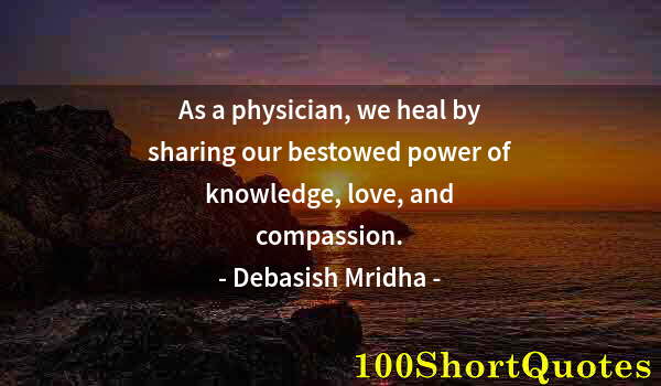 Quote by Albert Einstein: As a physician, we heal by sharing our bestowed power of knowledge, love, and compassion.