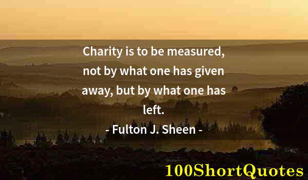 Quote by Albert Einstein: Charity is to be measured, not by what one has given away, but by what one has left.