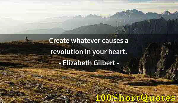 Quote by Albert Einstein: Create whatever causes a revolution in your heart.