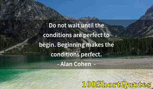 Quote by Albert Einstein: Do not wait until the conditions are perfect to begin. Beginning makes the conditions perfect.