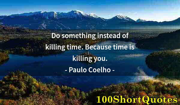 Quote by Albert Einstein: Do something instead of killing time. Because time is killing you.