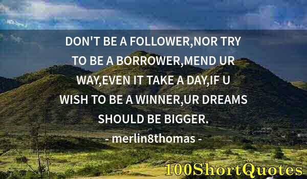 Quote by Albert Einstein: DON'T BE A FOLLOWER,NOR TRY TO BE A BORROWER,MEND UR WAY,EVEN IT TAKE A DAY,IF U WISH TO BE A WINNER...