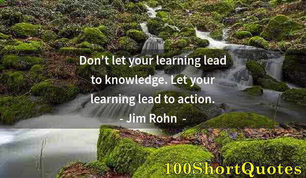 Quote by Albert Einstein: Don't let your learning lead to knowledge. Let your learning lead to action.