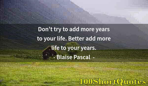 Quote by Albert Einstein: Don't try to add more years to your life. Better add more life to your years.