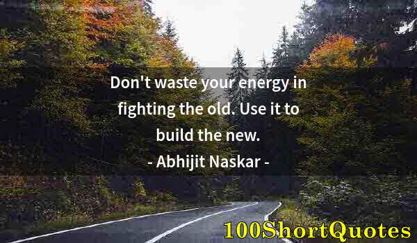 Quote by Albert Einstein: Don't waste your energy in fighting the old. Use it to build the new.