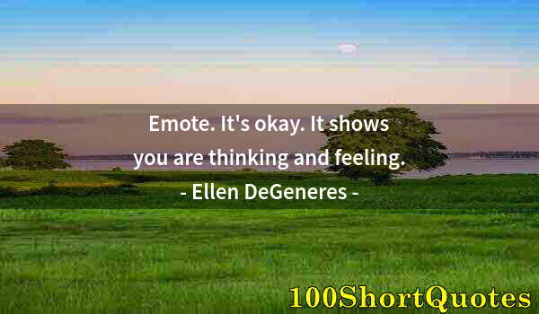 Quote by Albert Einstein: Emote. It's okay. It shows you are thinking and feeling.