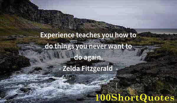 Quote by Albert Einstein: Experience teaches you how to do things you never want to do again.