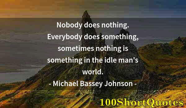 Quote by Albert Einstein: Nobody does nothing. Everybody does something, sometimes nothing is something in the idle man's worl...