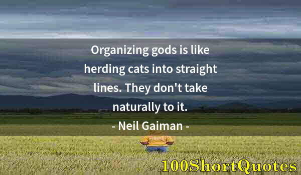 Quote by Albert Einstein: Organizing gods is like herding cats into straight lines. They don't take naturally to it.