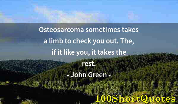 Quote by Albert Einstein: Osteosarcoma sometimes takes a limb to check you out. The, if it like you, it takes the rest.