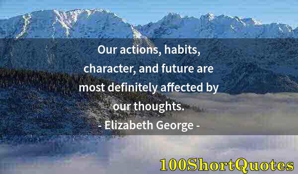 Quote by Albert Einstein: Our actions, habits, character, and future are most definitely affected by our thoughts.