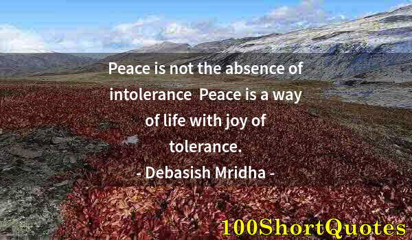 Quote by Albert Einstein: Peace is not the absence of intolerance  Peace is a way of life with joy of tolerance.