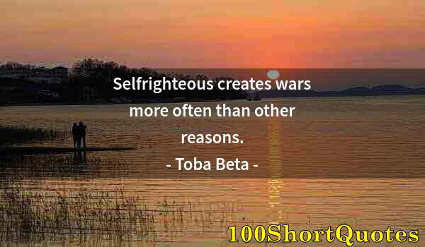 Quote by Albert Einstein: Selfrighteous creates wars more often than other reasons.