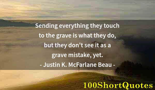 Quote by Albert Einstein: Sending everything they touch to the grave is what they do, but they don't see it as a grave mistake...
