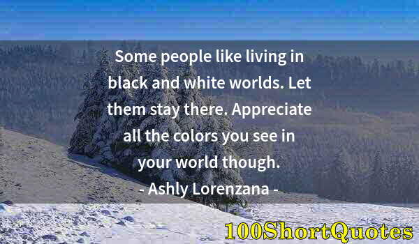 Quote by Albert Einstein: Some people like living in black and white worlds. Let them stay there. Appreciate all the colors yo...