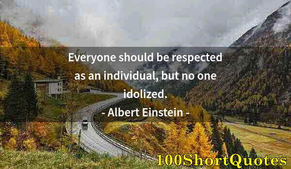 Quote by Albert Einstein: Everyone should be respected as an individual, but no one idolized.