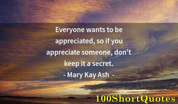 Quote by Albert Einstein: Everyone wants to be appreciated, so if you appreciate someone, don't keep it a secret.