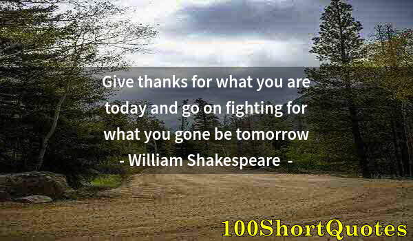 Quote by Albert Einstein: Give thanks for what you are today and go on fighting for what you gone be tomorrow