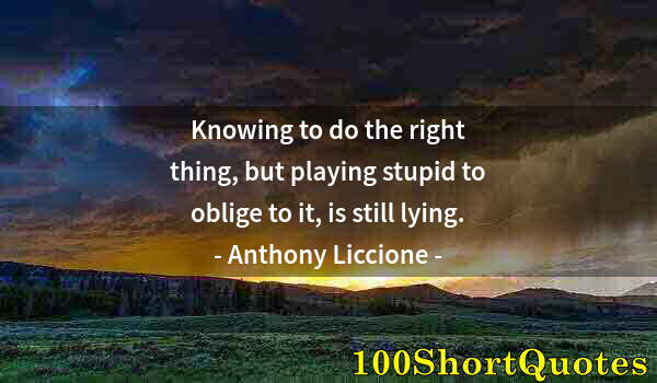 Quote by Albert Einstein: Knowing to do the right thing, but playing stupid to oblige to it, is still lying.