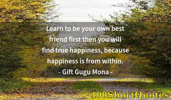 Quote by Albert Einstein: Learn to be your own best friend first then you will find true happiness, because happiness is from ...