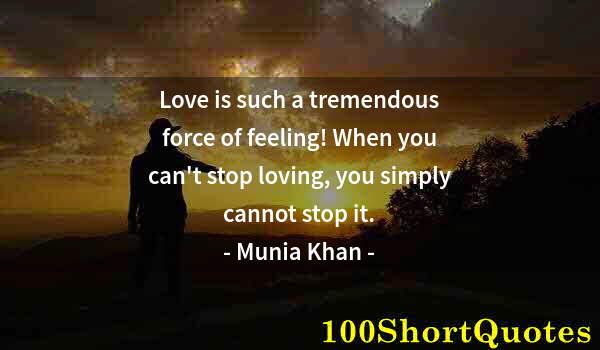 Quote by Albert Einstein: Love is such a tremendous force of feeling! When you can't stop loving, you simply cannot stop it.